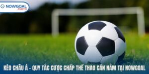Kèo Châu Á - Quy Tắc Cược Chấp Thể Thao Cần Nắm Tại Nowgoal
